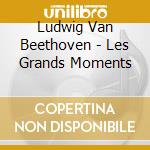 Ludwig Van Beethoven - Les Grands Moments cd musicale di Ludwig Van Beethoven