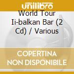 World Tour Ii-balkan Bar (2 Cd) / Various cd musicale di V/a