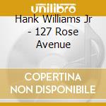 Hank Williams Jr - 127 Rose Avenue cd musicale di Hank Williams Jr