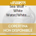 Sea Wolf - White Water/White Bloom cd