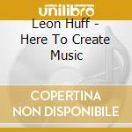 Leon Huff - Here To Create Music cd musicale di Leon Huff