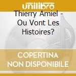 Thierry Amiel - Ou Vont Les Histoires? cd musicale di Thierry Amiel