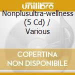 Nonplusultra-wellness (5 Cd) / Various cd musicale di V/a