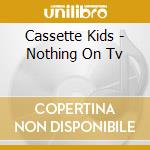 Cassette Kids - Nothing On Tv cd musicale di Cassette Kids