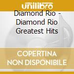 Diamond Rio - Diamond Rio Greatest Hits cd musicale di Diamond Rio