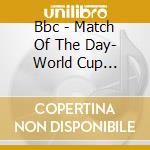 Bbc - Match Of The Day- World Cup Edition cd musicale di Bbc