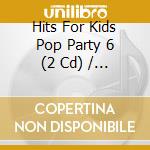 Hits For Kids Pop Party 6 (2 Cd) / Various cd musicale di Various Artists