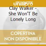 Clay Walker - She Won'T Be Lonely Long cd musicale di Clay Walker