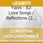 Yanni - X2: Love Songs / Reflections (2 Cd) cd musicale di Yanni