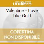 Valentine - Love Like Gold cd musicale di Valentine