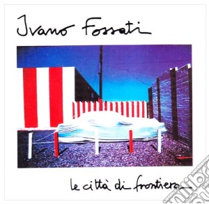 Ivano Fossati - Le Citta' Di Frontiera cd musicale di Ivano Fossati