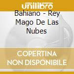 Bahiano - Rey Mago De Las Nubes cd musicale di Bahiano