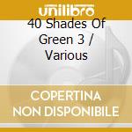 40 Shades Of Green 3 / Various cd musicale