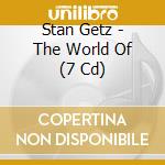 Stan Getz - The World Of (7 Cd) cd musicale di Stan Getz