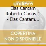 Elas Cantam Roberto Carlos 1 - Elas Cantam Roberto Carlos 1 cd musicale di Elas Cantam Roberto Carlos 1