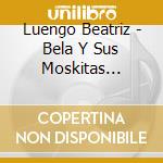 Luengo Beatriz - Bela Y Sus Moskitas Muertas cd musicale di Luengo Beatriz