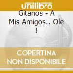 Gitanos - A Mis Amigos.. Ole ! cd musicale di Gitanos