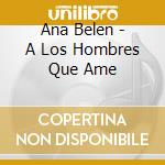 Ana Belen - A Los Hombres Que Ame cd musicale di Belen Ana