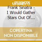Frank Sinatra - I Would Gather Stars Out Of Blue cd musicale di Frank Sinatra