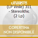 (LP Vinile) 311 - Stereolithic (2 Lp)