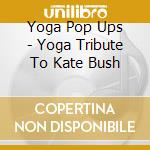Yoga Pop Ups - Yoga Tribute To Kate Bush cd musicale di Yoga Pop Ups