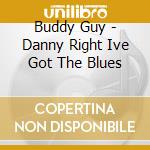 Buddy Guy - Danny Right Ive Got The Blues cd musicale di Buddy Guy