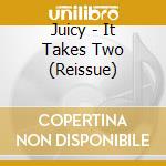 Juicy - It Takes Two (Reissue) cd musicale di Juicy