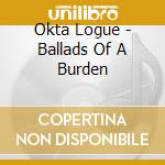 Okta Logue - Ballads Of A Burden cd musicale di Okta Logue