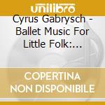 Cyrus Gabrysch - Ballet Music For Little Folk: Beginners 1 cd