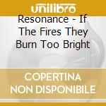 Resonance - If The Fires They Burn Too Bright cd
