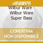 Wilbur Ware - Wilbur Ware Super Bass cd musicale di Wilbur Ware