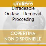 Unfadeable Outlaw - Removal Procceding cd musicale di Unfadeable Outlaw