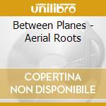 Between Planes - Aerial Roots cd musicale di Between Planes