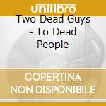 Two Dead Guys - To Dead People cd