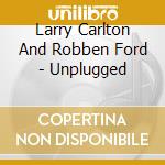 Larry Carlton And Robben Ford - Unplugged cd musicale di Ford robben Carlton larry