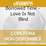 Borrowed Time - Love Is Not Blind cd musicale di Borrowed Time