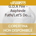 G.D.A Fire - Asiphinde Futhi/Let'S Do It Again cd