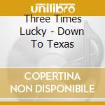 Three Times Lucky - Down To Texas cd musicale di Three Times Lucky