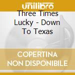 Three Times Lucky - Down To Texas cd