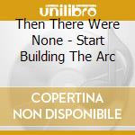 Then There Were None - Start Building The Arc cd musicale di Then There Were None
