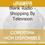 Blank Radio - Shopping By Television cd