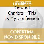 Onward Chariots - This Is My Confession cd musicale di Onward Chariots