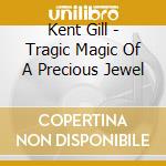 Kent Gill - Tragic Magic Of A Precious Jewel cd