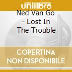 Ned Van Go - Lost In The Trouble cd