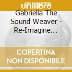 Gabriella The Sound Weaver - Re-Imagine Your Llfe: Neuro Imaginal Journeys cd