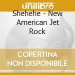 Shehehe - New American Jet Rock