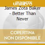 James Zota Baker - Better Than Never cd musicale di James Zota Baker