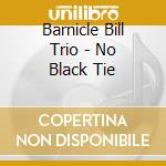 Barnicle Bill Trio - No Black Tie cd musicale di Barnicle Bill Trio