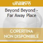 Beyond Beyond - Far Away Place cd musicale di Beyond Beyond