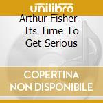 Arthur Fisher - Its Time To Get Serious cd